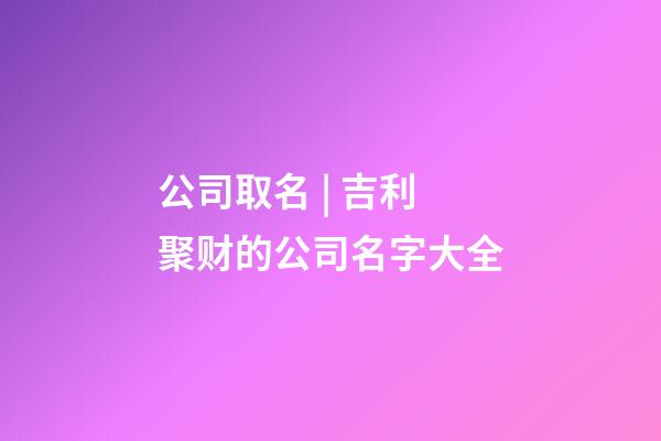 公司取名 | 吉利聚财的公司名字大全-第1张-公司起名-玄机派